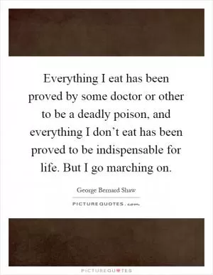 Everything I eat has been proved by some doctor or other to be a deadly poison, and everything I don’t eat has been proved to be indispensable for life. But I go marching on Picture Quote #1