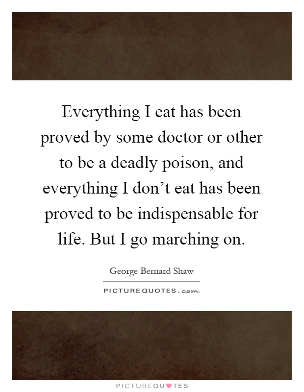Everything I eat has been proved by some doctor or other to be a deadly poison, and everything I don't eat has been proved to be indispensable for life. But I go marching on Picture Quote #1