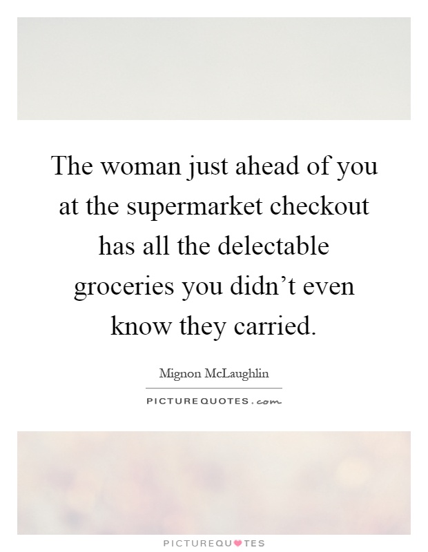 The woman just ahead of you at the supermarket checkout has all the delectable groceries you didn't even know they carried Picture Quote #1