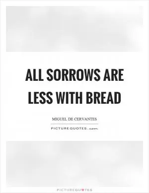 All sorrows are less with bread Picture Quote #1