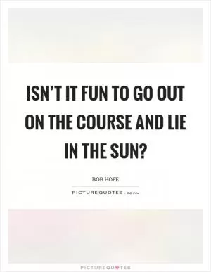 Isn’t it fun to go out on the course and lie in the sun? Picture Quote #1