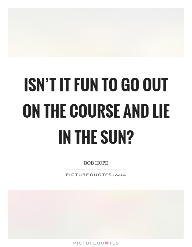 Isn't it fun to go out on the course and lie in the sun? Picture Quote #1
