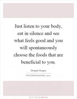 Just listen to your body, eat in silence and see what feels good and you will spontaneously choose the foods that are beneficial to you Picture Quote #1
