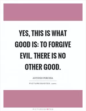 Yes, this is what good is: to forgive evil. There is no other good Picture Quote #1