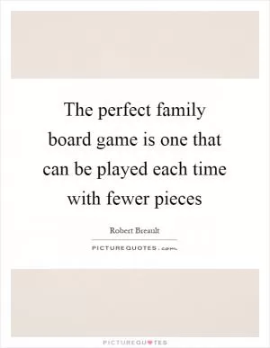 The perfect family board game is one that can be played each time with fewer pieces Picture Quote #1