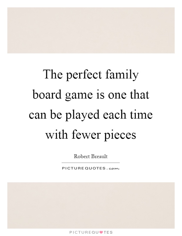 The perfect family board game is one that can be played each time with fewer pieces Picture Quote #1