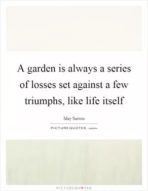 A garden is always a series of losses set against a few triumphs, like life itself Picture Quote #1