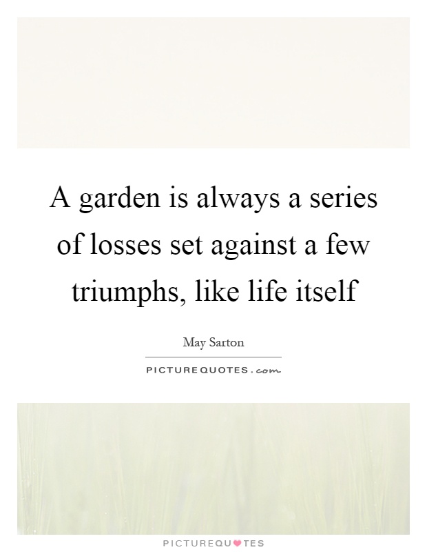 A garden is always a series of losses set against a few triumphs, like life itself Picture Quote #1