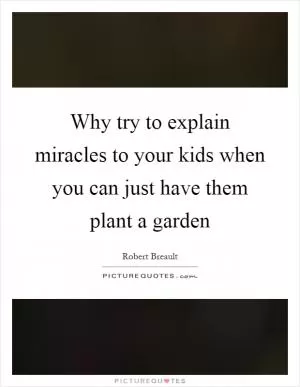 Why try to explain miracles to your kids when you can just have them plant a garden Picture Quote #1