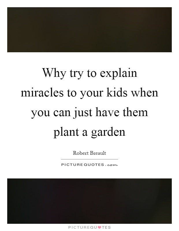 Why try to explain miracles to your kids when you can just have them plant a garden Picture Quote #1