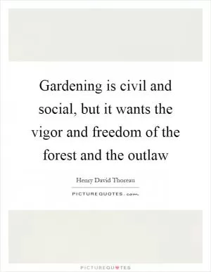 Gardening is civil and social, but it wants the vigor and freedom of the forest and the outlaw Picture Quote #1