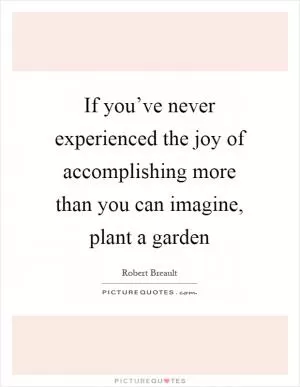 If you’ve never experienced the joy of accomplishing more than you can imagine, plant a garden Picture Quote #1