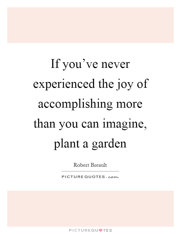 If you've never experienced the joy of accomplishing more than you can imagine, plant a garden Picture Quote #1