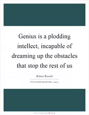 Genius is a plodding intellect, incapable of dreaming up the obstacles that stop the rest of us Picture Quote #1