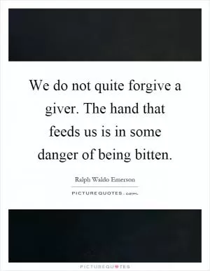 We do not quite forgive a giver. The hand that feeds us is in some danger of being bitten Picture Quote #1