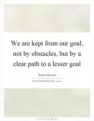 We are kept from our goal, not by obstacles, but by a clear path to a lesser goal Picture Quote #1