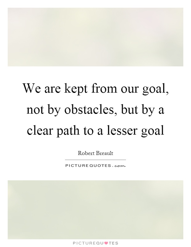 We are kept from our goal, not by obstacles, but by a clear path to a lesser goal Picture Quote #1