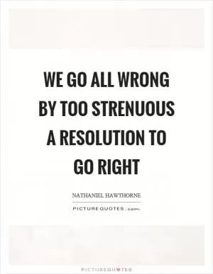 We go all wrong by too strenuous a resolution to go right Picture Quote #1
