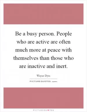 Be a busy person. People who are active are often much more at peace with themselves than those who are inactive and inert Picture Quote #1
