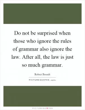 Do not be surprised when those who ignore the rules of grammar also ignore the law. After all, the law is just so much grammar Picture Quote #1