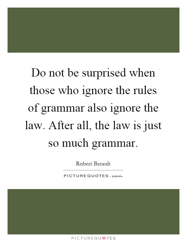 Do not be surprised when those who ignore the rules of grammar also ignore the law. After all, the law is just so much grammar Picture Quote #1