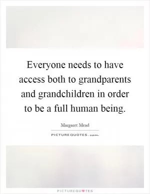 Everyone needs to have access both to grandparents and grandchildren in order to be a full human being Picture Quote #1