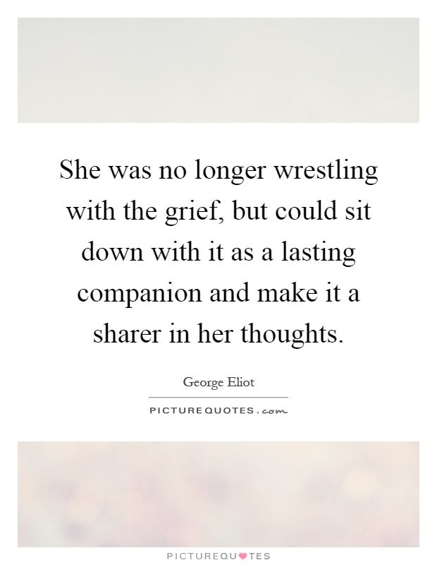 She was no longer wrestling with the grief, but could sit down with it as a lasting companion and make it a sharer in her thoughts Picture Quote #1