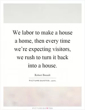 We labor to make a house a home, then every time we’re expecting visitors, we rush to turn it back into a house Picture Quote #1