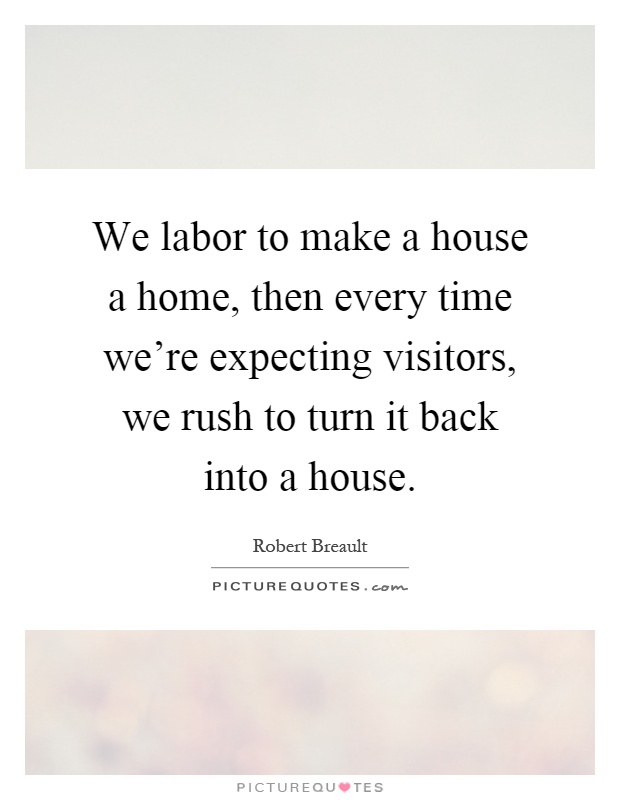 We labor to make a house a home, then every time we're expecting visitors, we rush to turn it back into a house Picture Quote #1