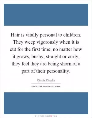 Hair is vitally personal to children. They weep vigorously when it is cut for the first time; no matter how it grows, bushy, straight or curly, they feel they are being shorn of a part of their personality Picture Quote #1
