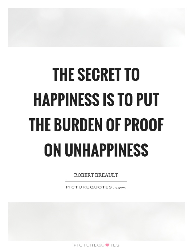 The secret to happiness is to put the burden of proof on unhappiness Picture Quote #1