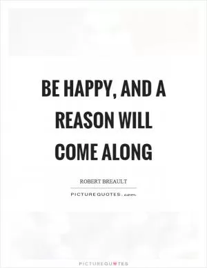 Be happy, and a reason will come along Picture Quote #1