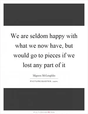 We are seldom happy with what we now have, but would go to pieces if we lost any part of it Picture Quote #1