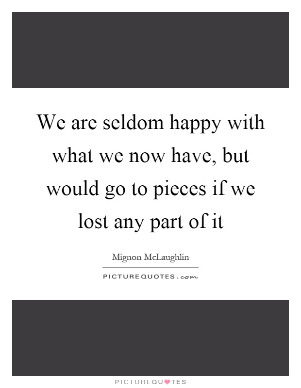 We are seldom happy with what we now have, but would go to pieces if we lost any part of it Picture Quote #1