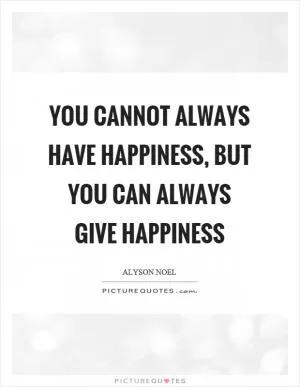 You cannot always have happiness, but you can always give happiness Picture Quote #1