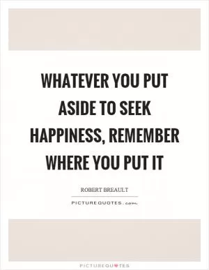 Whatever you put aside to seek happiness, remember where you put it Picture Quote #1
