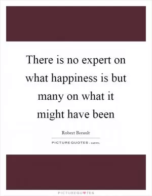 There is no expert on what happiness is but many on what it might have been Picture Quote #1