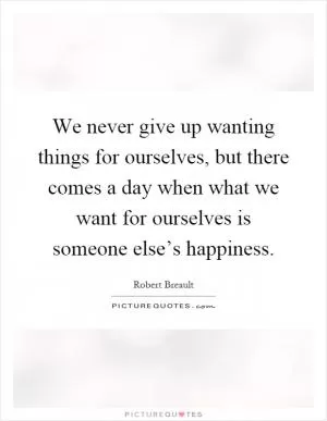 We never give up wanting things for ourselves, but there comes a day when what we want for ourselves is someone else’s happiness Picture Quote #1