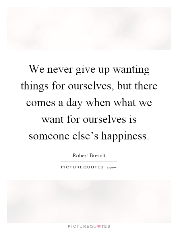 We never give up wanting things for ourselves, but there comes a day when what we want for ourselves is someone else's happiness Picture Quote #1