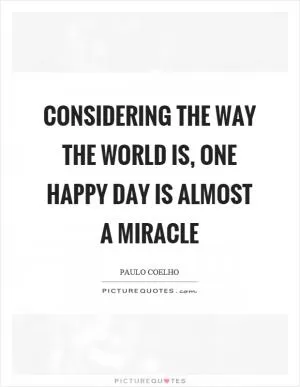 Considering the way the world is, one happy day is almost a miracle Picture Quote #1