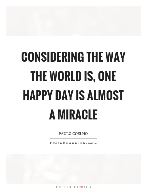 Considering the way the world is, one happy day is almost a miracle Picture Quote #1
