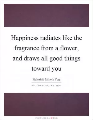 Happiness radiates like the fragrance from a flower, and draws all good things toward you Picture Quote #1