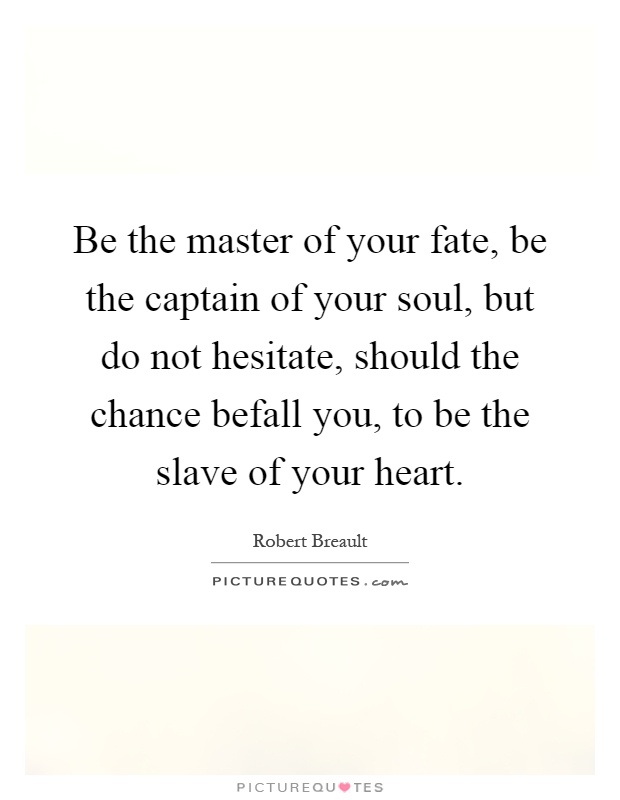 Be the master of your fate, be the captain of your soul, but do not hesitate, should the chance befall you, to be the slave of your heart Picture Quote #1