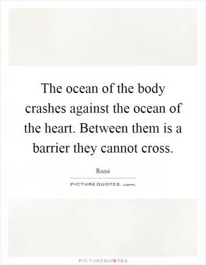 The ocean of the body crashes against the ocean of the heart. Between them is a barrier they cannot cross Picture Quote #1