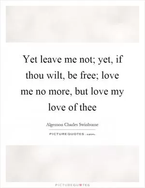 Yet leave me not; yet, if thou wilt, be free; love me no more, but love my love of thee Picture Quote #1