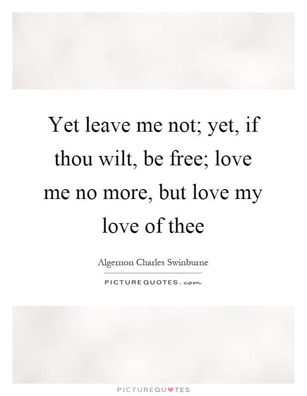 Yet leave me not; yet, if thou wilt, be free; love me no more, but love my love of thee Picture Quote #1