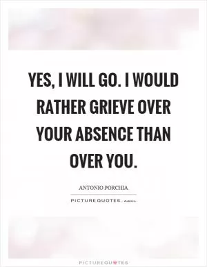 Yes, I will go. I would rather grieve over your absence than over you Picture Quote #1