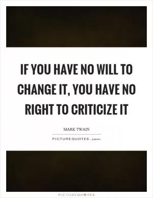 If you have no will to change it, you have no right to criticize it Picture Quote #1