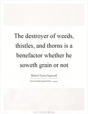 The destroyer of weeds, thistles, and thorns is a benefactor whether he soweth grain or not Picture Quote #1