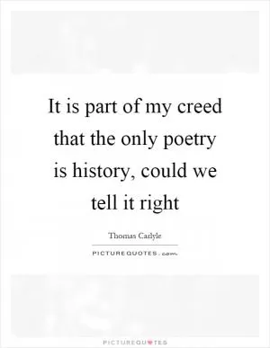 It is part of my creed that the only poetry is history, could we tell it right Picture Quote #1